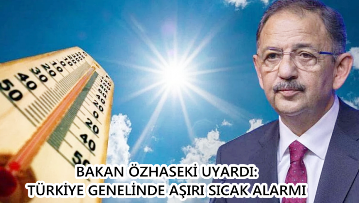 BAKAN ÖZHASEKİ UYARDI: TÜRKİYE GENELİNDE AŞIRI SICAK ALARMI