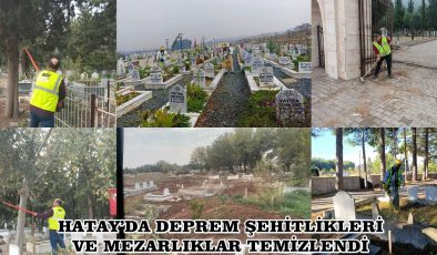 HATAY’DA DEPREM ŞEHİTLİKLERİ VE MEZARLIKLAR TEMİZLENDİ