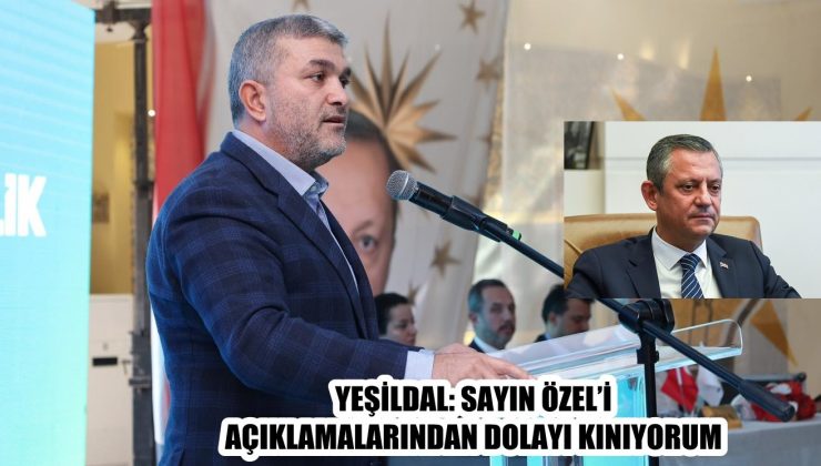 YEŞİLDAL: SAYIN ÖZEL’İ AÇIKLAMALARINDAN DOLAYI KINIYORUM