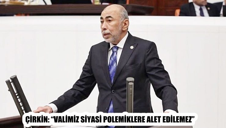 ÇİRKİN: “VALİMİZ SİYASİ POLEMİKLERE ALET EDİLEMEZ”